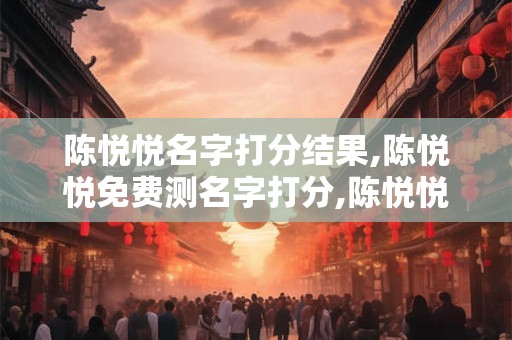 陈悦悦名字打分结果,陈悦悦免费测名字打分,陈悦悦周易免费测名字打分