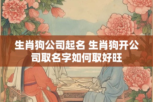 生肖狗公司起名 生肖狗开公司取名字如何取好旺
