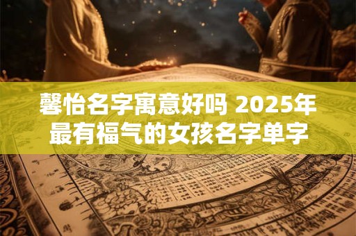 馨怡名字寓意好吗 2025年最有福气的女孩名字单字