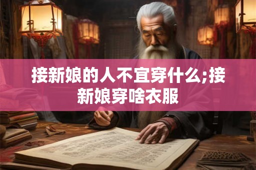 接新娘的人不宜穿什么;接新娘穿啥衣服