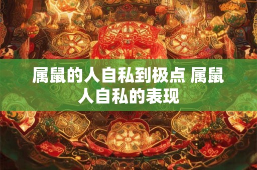 属鼠的人自私到极点 属鼠人自私的表现