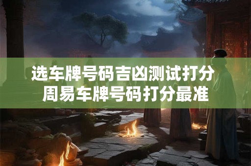 选车牌号码吉凶测试打分 周易车牌号码打分最准