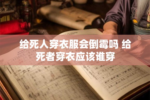 给死人穿衣服会倒霉吗 给死者穿衣应该谁穿