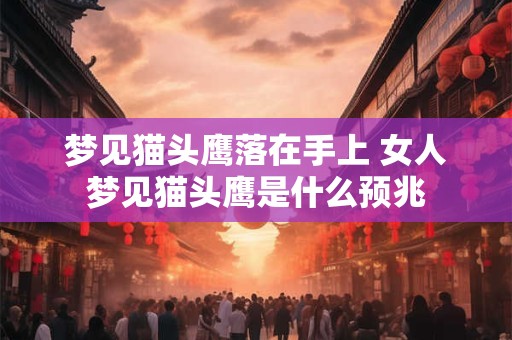 梦见猫头鹰落在手上 女人梦见猫头鹰是什么预兆
