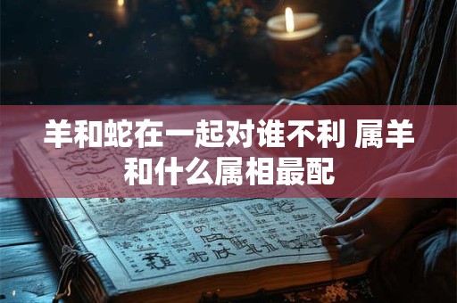 羊和蛇在一起对谁不利 属羊和什么属相最配