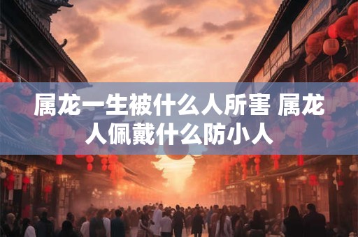 属龙一生被什么人所害 属龙人佩戴什么防小人