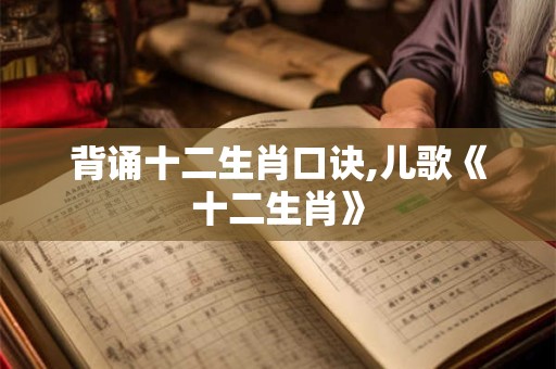 背诵十二生肖口诀,儿歌《十二生肖》