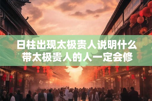 日柱出现太极贵人说明什么 带太极贵人的人一定会修行吗