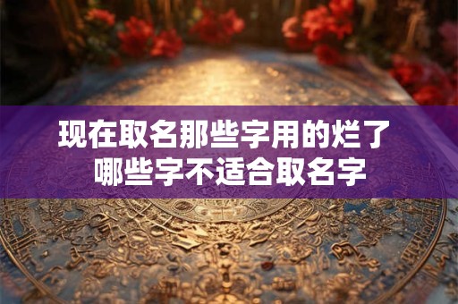 现在取名那些字用的烂了 哪些字不适合取名字