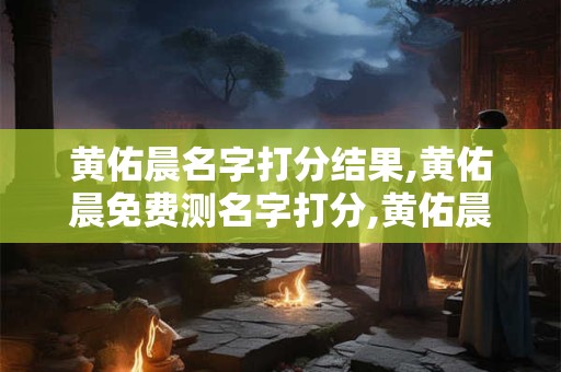 黄佑晨名字打分结果,黄佑晨免费测名字打分,黄佑晨周易免费测名字打分