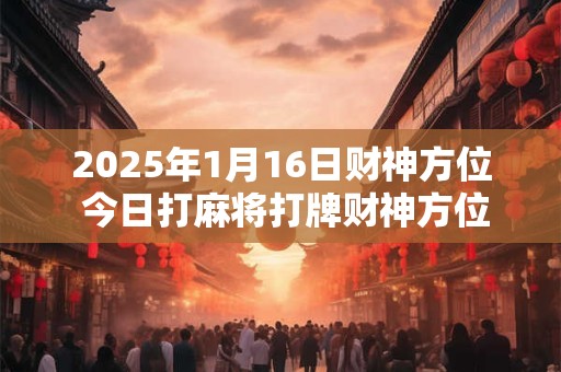 2025年1月16日财神方位 今日打麻将打牌财神方位！