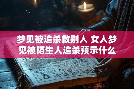 梦见被追杀救别人 女人梦见被陌生人追杀预示什么