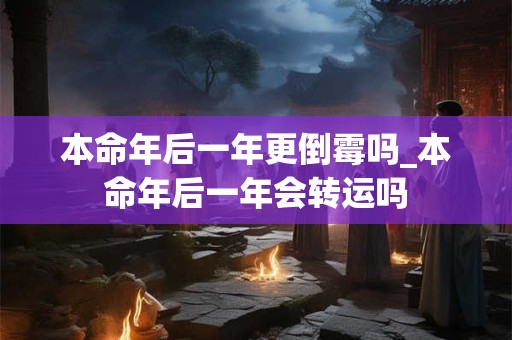 本命年后一年更倒霉吗_本命年后一年会转运吗