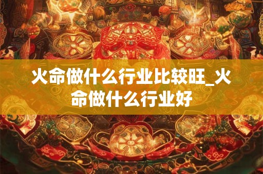 火命做什么行业比较旺_火命做什么行业好