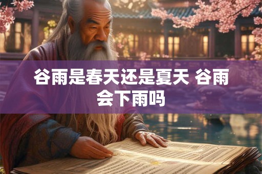 谷雨是春天还是夏天 谷雨会下雨吗