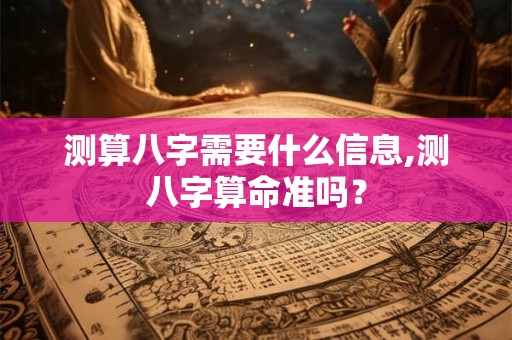 测算八字需要什么信息,测八字算命准吗？