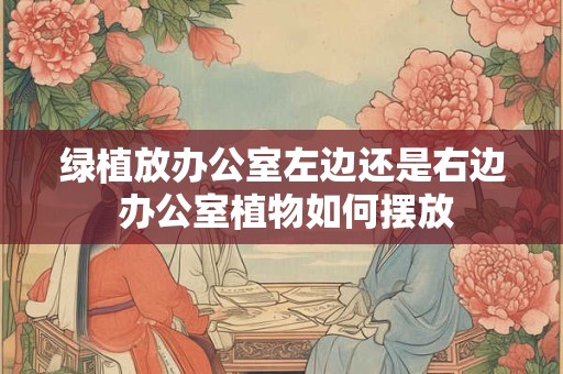 绿植放办公室左边还是右边 办公室植物如何摆放