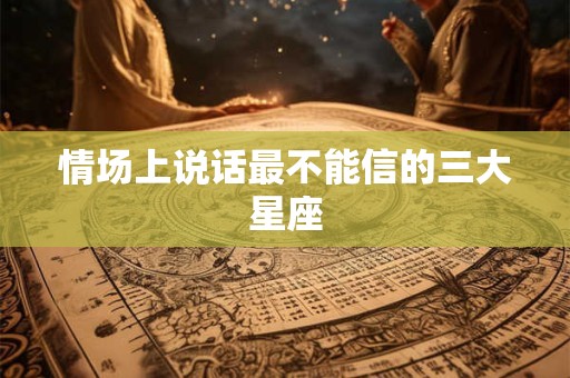 情场上说话最不能信的三大星座