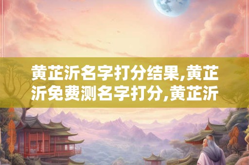 黄芷沂名字打分结果,黄芷沂免费测名字打分,黄芷沂周易免费测名字打分