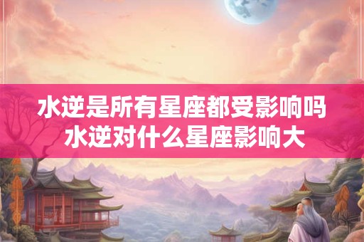 水逆是所有星座都受影响吗 水逆对什么星座影响大 水逆是所有星座都受影响吗 水逆对什么星座影响大