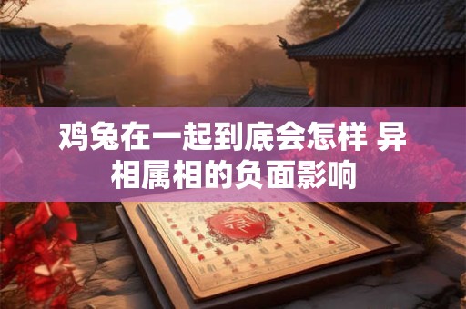 鸡兔在一起到底会怎样 异相属相的负面影响