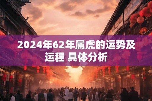 2024年62年属虎的运势及运程 具体分析