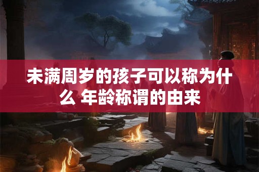 未满周岁的孩子可以称为什么 年龄称谓的由来