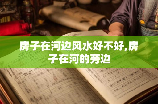 房子在河边风水好不好,房子在河的旁边