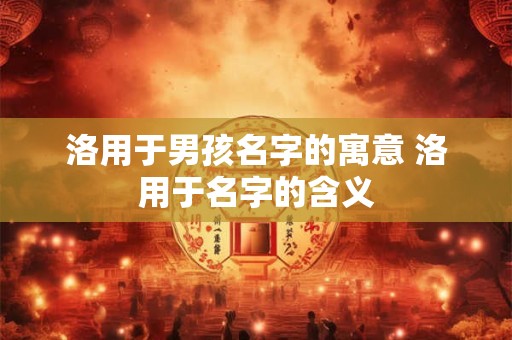 洛用于男孩名字的寓意 洛用于名字的含义