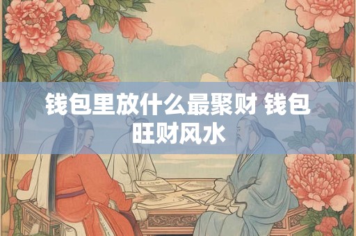钱包里放什么最聚财 钱包旺财风水