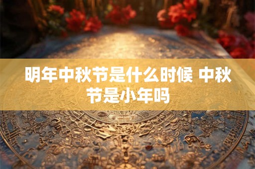 明年中秋节是什么时候 中秋节是小年吗