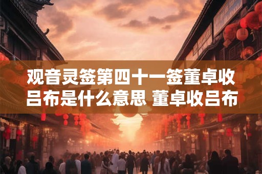 观音灵签第四十一签董卓收吕布是什么意思 董卓收吕布