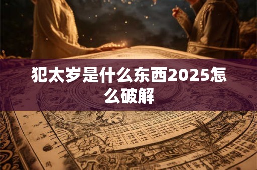 犯太岁是什么东西2025怎么破解 犯太岁是什么东西2025怎么破解