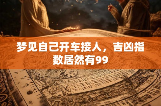 梦见自己开车接人，吉凶指数居然有99