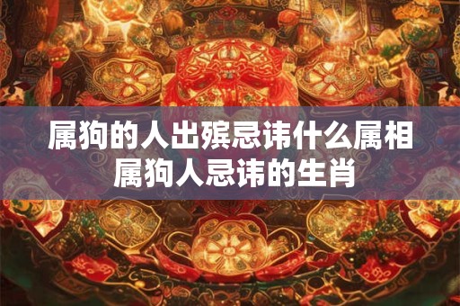 属狗的人出殡忌讳什么属相 属狗人忌讳的生肖