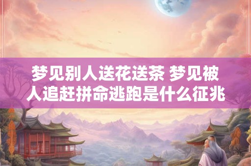 梦见别人送花送茶 梦见被人追赶拼命逃跑是什么征兆