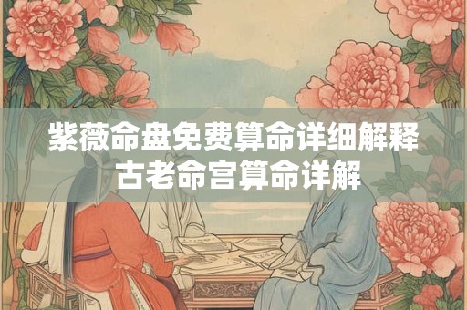 紫薇命盘免费算命详细解释 古老命宫算命详解