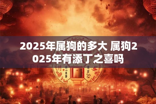 2025年属狗的多大 属狗2025年有添丁之喜吗