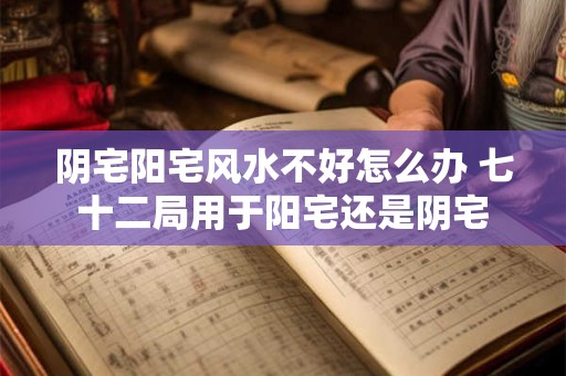 阴宅阳宅风水不好怎么办 七十二局用于阳宅还是阴宅