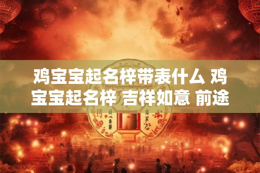 鸡宝宝起名梓带表什厶 鸡宝宝起名梓 吉祥如意 前途光明！