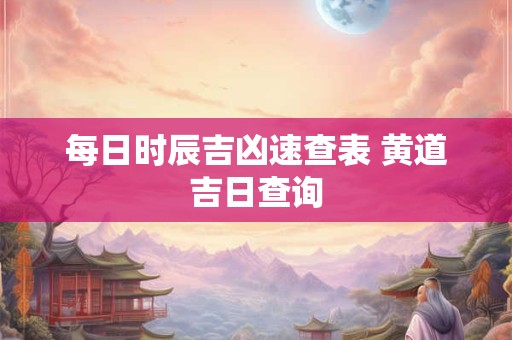 每日时辰吉凶速查表 黄道吉日查询