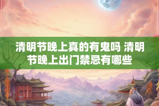 清明节晚上真的有鬼吗 清明节晚上出门禁忌有哪些 清明节晚上真的有鬼吗 清明节晚上出门禁忌有哪些