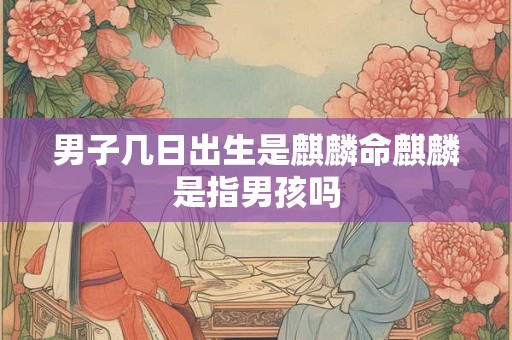 男子几日出生是麒麟命麒麟是指男孩吗 男子几日出生是麒麟命麒麟是指男孩吗