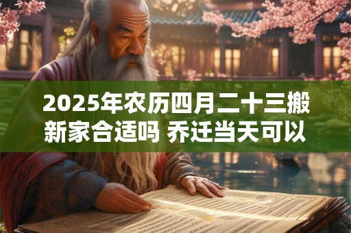 2025年农历四月二十三搬新家合适吗 乔迁当天可以同房吗