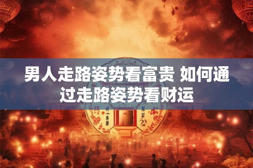 男人走路姿势看富贵 如何通过走路姿势看财运