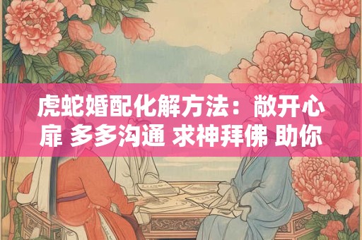 虎蛇婚配化解方法：敞开心扉 多多沟通 求神拜佛 助你化解矛盾