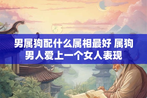男属狗配什么属相最好 属狗男人爱上一个女人表现