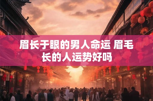 眉长于眼的男人命运 眉毛长的人运势好吗 眉长于眼的男人命运 眉毛长的人运势好吗
