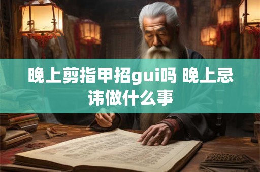 晚上剪指甲招gui吗 晚上忌讳做什么事 晚上剪指甲招gui吗 晚上忌讳做什么事