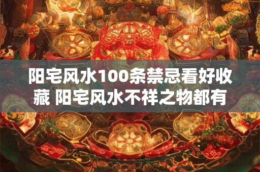 阳宅风水100条禁忌看好收藏 阳宅风水不祥之物都有哪些